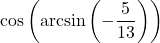 \cos\left(\arcsin\left(-\dfrac{5}{13}\right)\right)