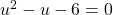 u^2 - u - 6=0