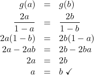 \[ \begin{array}{rcl} g(a) & = & g(b) \\ [3pt] \dfrac{2a}{1-a} & = & \dfrac{2b}{1-b} \\ [6pt] 2a(1-b) & = & 2b(1-a) \\ 2a - 2ab & = & 2b - 2ba \\ 2a & = & 2b \\ a & = & b \, \, \checkmark \\ \end{array} \]