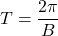 T = \dfrac{2\pi}{B}