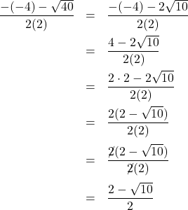 \[ \begin{array}{rclr} \dfrac{-(-4) - \sqrt{40}}{2(2)} & = & \dfrac{-(-4) - 2\sqrt{10}}{2(2)} & \\[10pt] & = & \dfrac{4 - 2\sqrt{10}}{2(2)} & \\ [10pt] & = & \dfrac{2 \cdot 2 - 2\sqrt{10}}{2(2)} & \\[10pt] & = & \dfrac{2(2 - \sqrt{10})}{2(2)} \\ [12pt] & = & \dfrac{\cancel{2}(2 - \sqrt{10})}{\cancel{2}(2)} & \\[12pt] & = & \dfrac{2 - \sqrt{10}}{2} \\ \end{array} \]