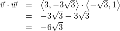 \[ \begin{array}{rcl} \vec{v} \cdot \vec{w} &=& \left< 3, -3\sqrt{3} \right> \cdot \left<-\sqrt{3}, 1 \right> \\ & =& -3\sqrt{3} - 3\sqrt{3} \\ &=& -6\sqrt{3} \end{array} \]