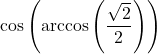 \cos\left(\arccos\left(\dfrac{\sqrt{2}}{2}\right)\right)