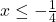 x \leq -\frac{1}{4}