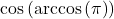 \cos\left(\arccos\left(\pi \right)\right)