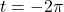 t = - 2 \pi