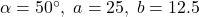 \alpha = 50^{\circ}, \; a = 25, \; b = 12.5