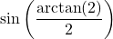 \sin\left( \dfrac{\arctan(2)}{2} \right)