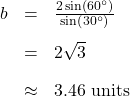 \[ \begin{array}{rcl} b &=& \frac{2 \sin\left(60^{\circ}\right)}{\sin\left(30^{\circ}\right)}\\[10pt] &=& 2 \sqrt{3} \\[10pt] &\approx & 3.46 \text{ units} \end{array}\]