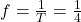 f = \frac{1}{T} = \frac{1}{4}