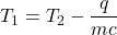 T_{1} = T_{2} - \dfrac{q}{mc}