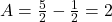 A = \frac{5}{2} - \frac{1}{2} = 2