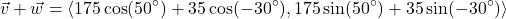 \[ \vec{v} + \vec{w} = \left< 175\cos(50^{\circ}) + 35\cos(-30^{\circ}), 175\sin(50^{\circ}) + 35\sin(-30^{\circ})\right> \]