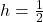 h = \frac{1}{2}