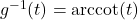 g^{-1}(t) = \text{arccot}(t)