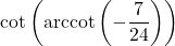 \cot\left(\text{arccot}\left(-\dfrac{7}{24}\right)\right)