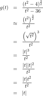 \[ \begin{array}{rcl} g(t) &=& \dfrac{ (t^2-4)^{\frac{3}{2}} }{t^2-36} \\[8pt] &\approx & \dfrac{\left(t^2\right)^{\frac{3}{2}}}{t^2} \\[8pt] &=& \dfrac{\left(\sqrt{t^2} \right)^3}{t^2} \\[8pt] &=& \dfrac{|t|^3}{t^2} \\[8pt] &=& \dfrac{|t| |t|^2}{t^2} \\[8pt] &=& \dfrac{|t| t^2}{t^2} \\[8pt] &=& |t| \end{array} \]