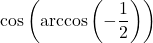 \cos\left(\arccos\left(-\dfrac{1}{2}\right)\right)