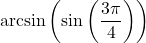 \arcsin\left(\sin\left(\dfrac{3\pi}{4}\right) \right)