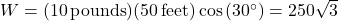 W = (10 \, \text{pounds})(50 \, \text{feet}) \cos\left(30^{\circ}\right) = 250 \sqrt{3}