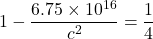 1 - \dfrac{6.75 \times 10^{16}}{c^2} = \dfrac{1}{4}