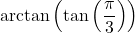 \arctan\left(\tan\left(\dfrac{\pi}{3}\right) \right)