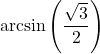 \arcsin \left( \dfrac{\sqrt{3}}{2} \right)