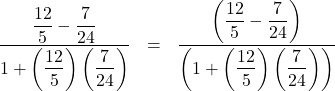 \[ \begin{array}{rclr} \dfrac{\dfrac{12}{5} - \dfrac{7}{24}}{1 + \left(\dfrac{12}{5}\right) \left(\dfrac{7}{24}\right)} & = & \dfrac{\left(\dfrac{12}{5} - \dfrac{7}{24}\right)}{\left(1 + \left(\dfrac{12}{5}\right) \left(\dfrac{7}{24}\right)\right)} & \end{array} \]