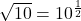 \sqrt{10} = 10^{\frac{1}{2}}