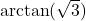 \arctan(\sqrt{3})