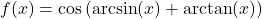 f(x) = \cos \left( \arcsin(x) + \arctan(x) \right)