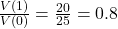 \frac{V(1)}{V(0)} = \frac{20}{25} = 0.8