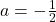 a = -\frac{1}{2}