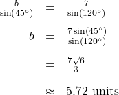 \[ \begin{array}{rcl} \frac{b}{\sin\left(45^{\circ}\right)} &=& \frac{7}{\sin\left(120^{\circ}\right)} \\[10pt] b &=& \frac{7\sin\left(45^{\circ}\right)}{\sin\left(120^{\circ}\right)}\\[10pt] &=& \frac{7\sqrt{6}}{3} \\[10pt] &\approx& 5.72 \text{ units} \end{array} \]