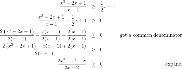 \[ \begin{array}{rclr} \dfrac{x^3-2x+1}{x-1} & \geq & \dfrac{1}{2}x-1 & \\ [10pt] \dfrac{x^3-2x+1}{x-1} - \dfrac{1}{2} x + 1& \geq & 0& \\ [10pt] \dfrac{2 \left(x^3-2x+1\right)}{2(x-1)} - \dfrac{x(x-1)}{2(x-1)} + \dfrac{2(x-1)}{2(x-1)}& \geq & 0&\text{get a common denominator} \\ [10pt] \dfrac{2\left(x^3-2x+1\right)-x(x-1)+2(x-1)}{2(x-1)} & \geq & 0 & \\ [10pt] \dfrac{2x^3-x^2-x}{2x-2} & \geq & 0 & \text{expand} \\ \end{array} \]