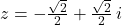 z = -\frac{\sqrt{2}}{2} + \frac{\sqrt{2}}{2} \, i