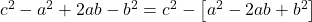 c^2 - a^2 + 2ab - b^2 = c^2 - \left[a^2 - 2ab + b^2\right]