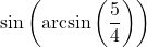 \sin\left(\arcsin\left(\dfrac{5}{4}\right)\right)