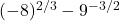 (-8)^{2/3} - 9^{-3/2}