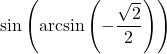 \sin\left(\arcsin\left(-\dfrac{\sqrt{2}}{2}\right)\right)