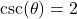 \csc(\theta) = 2