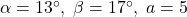 \alpha = 13^{\circ}, \; \beta = 17^{\circ}, \; a = 5