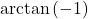 \arctan \left( -1 \right)