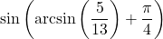 \sin\left(\arcsin\left( \dfrac{5}{13} \right) + \dfrac{\pi}{4}\right)