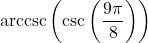 \text{arccsc}\left(\csc\left(\dfrac{9\pi}{8}\right) \right)