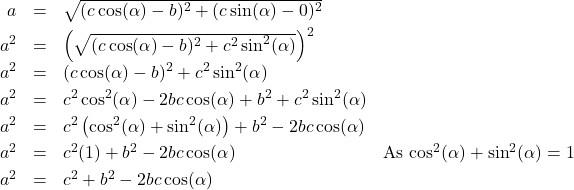 \[\begin{array}{rclr} a & = & \sqrt{(c \cos(\alpha) - b)^{2} + (c \sin(\alpha) - 0)^2} & \\ [3pt] a^{2} & = & \left(\sqrt{(c \cos(\alpha) - b)^{2} + c^2 \sin^2(\alpha)}\right)^2 & \\ [3pt] a^2 & = & (c \cos(\alpha) - b)^{2} + c^2 \sin^2(\alpha) & \\ [3pt] a^2 & = & c^2 \cos^2(\alpha) - 2bc \cos(\alpha) + b^2 + c^2 \sin^2(\alpha) & \\ [3pt] a^2 & = & c^2\left(\cos^2(\alpha) + \sin^2(\alpha)\right) + b^2 - 2bc \cos(\alpha) & \\ [3pt] a^2 & = & c^2(1) + b^2 - 2bc \cos(\alpha) & \text{As $\cos^2(\alpha) + \sin^2(\alpha) = 1$}\\ [3pt] a^2 & = & c^2 + b^2 - 2bc \cos(\alpha) & \\ \end{array} \]