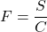 F = \dfrac{S}{C}