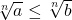 \sqrt[n]{a} \leq \sqrt[n]{b}