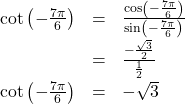 \[ \begin{array}{rcl} \cot\left(-\frac{7 \pi}{6} \right) &=& \frac{\cos\left(-\frac{7 \pi}{6} \right)}{\sin\left(-\frac{7 \pi}{6} \right)} \\[6pt] &=& \frac{-\frac{\sqrt{3}}{2}}{\frac{1}{2}} \\[6pt] \cot\left(-\frac{7 \pi}{6} \right) &=& - \sqrt{3} \end{array} \]