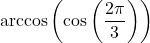 \arccos\left(\cos\left(\dfrac{2\pi}{3}\right) \right)